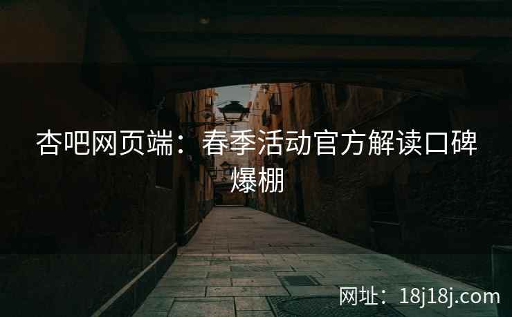 杏吧网页端：春季活动官方解读口碑爆棚  第2张