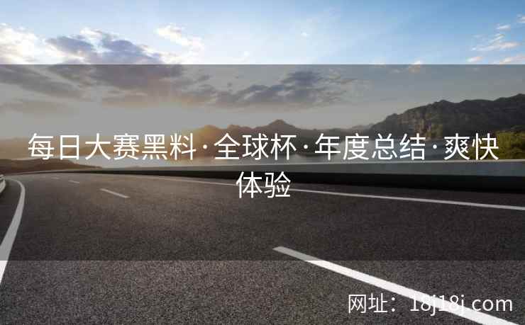 每日大赛黑料·全球杯·年度总结·爽快体验  第2张
