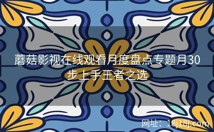 蘑菇影视在线观看月度盘点专题月30步上手王者之选