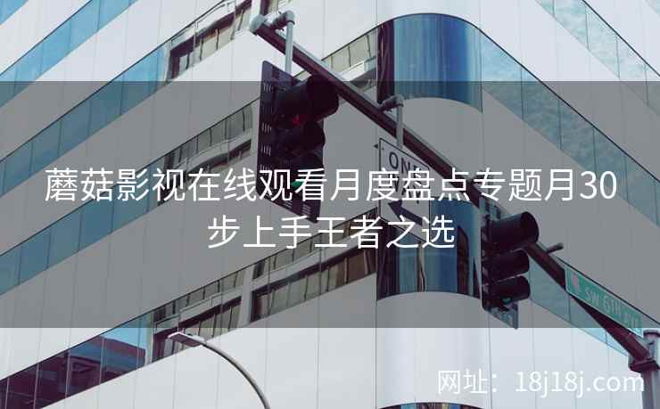 蘑菇影视在线观看月度盘点专题月30步上手王者之选
