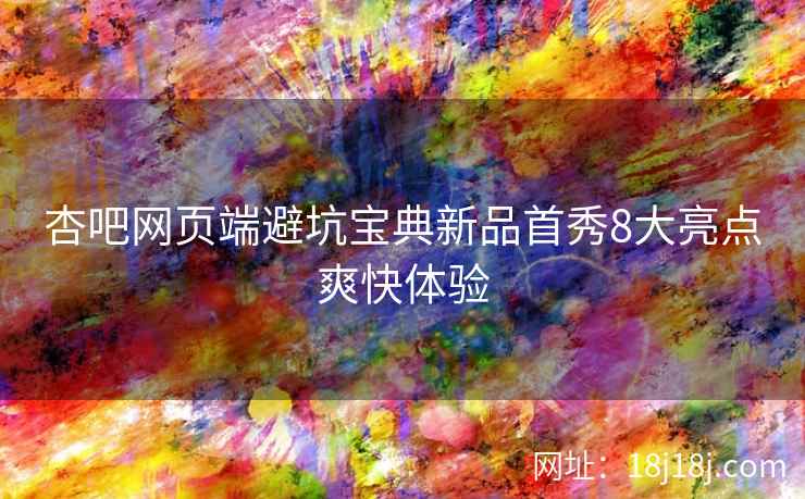 杏吧网页端避坑宝典新品首秀8大亮点爽快体验