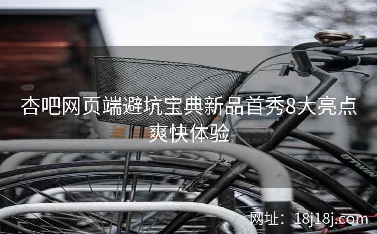 杏吧网页端避坑宝典新品首秀8大亮点爽快体验  第2张