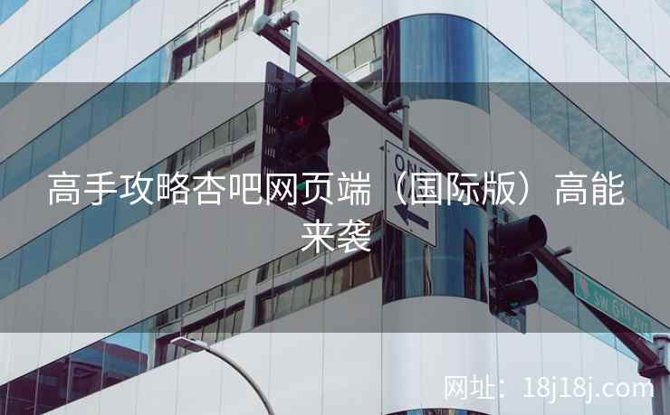 高手攻略杏吧网页端（国际版）高能来袭  第1张