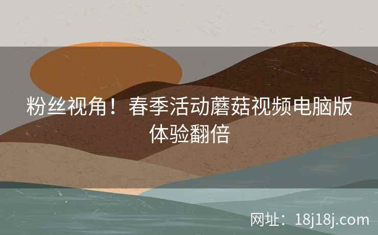 粉丝视角！春季活动蘑菇视频电脑版体验翻倍  第2张