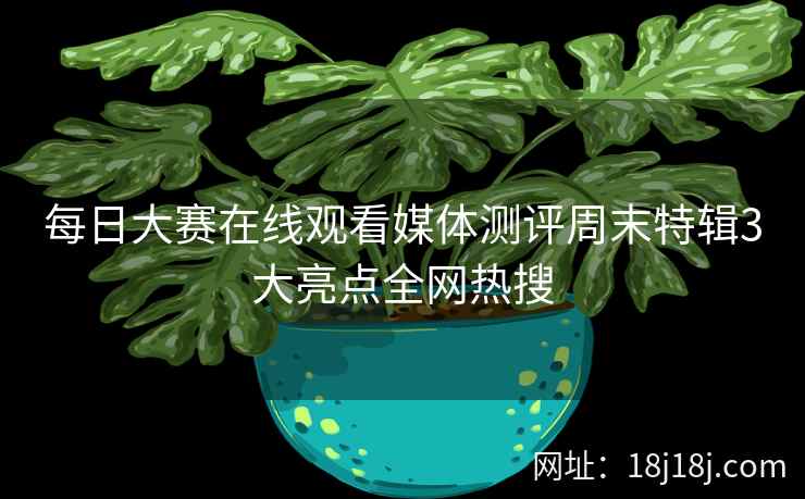 每日大赛在线观看媒体测评周末特辑3大亮点全网热搜