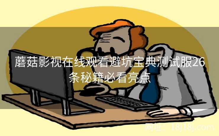 蘑菇影视在线观看避坑宝典测试服26条秘籍必看亮点