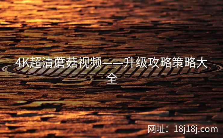4K超清蘑菇视频——升级攻略策略大全