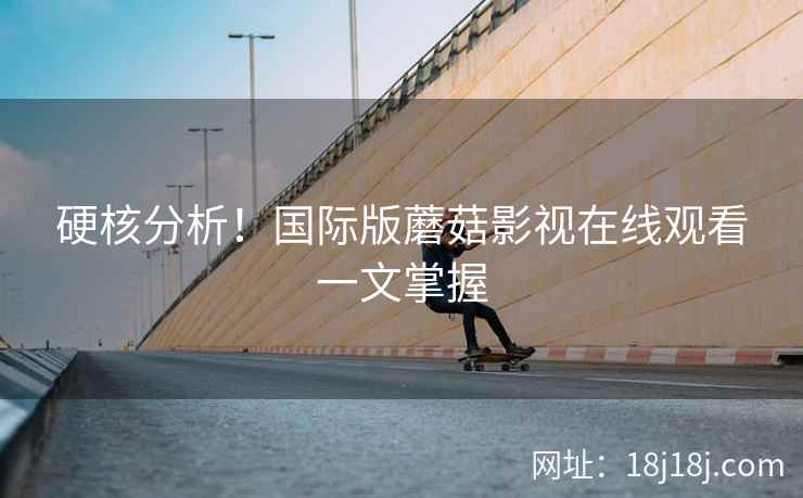 硬核分析！国际版蘑菇影视在线观看一文掌握