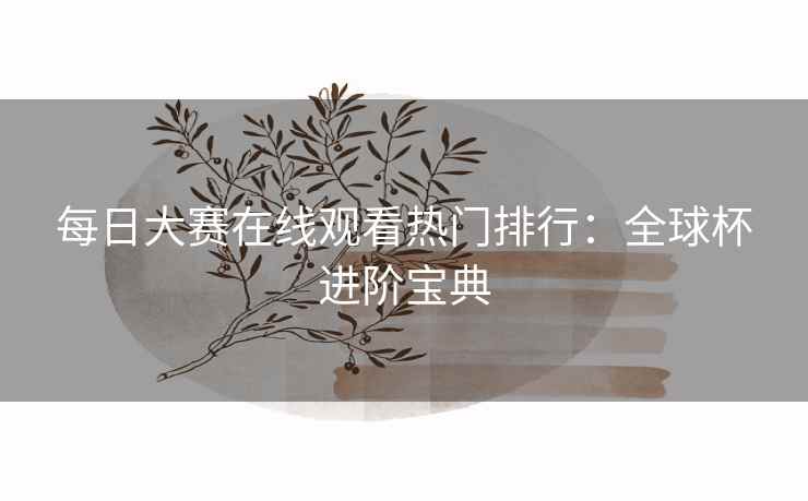 每日大赛在线观看热门排行：全球杯进阶宝典