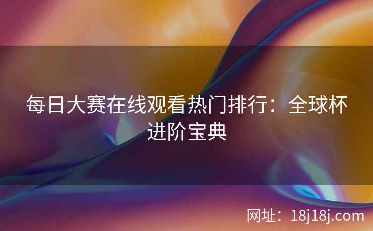 每日大赛在线观看热门排行：全球杯进阶宝典