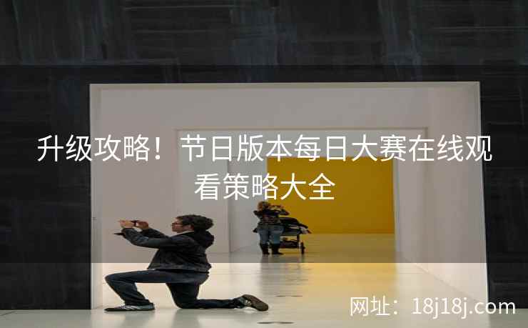 升级攻略！节日版本每日大赛在线观看策略大全