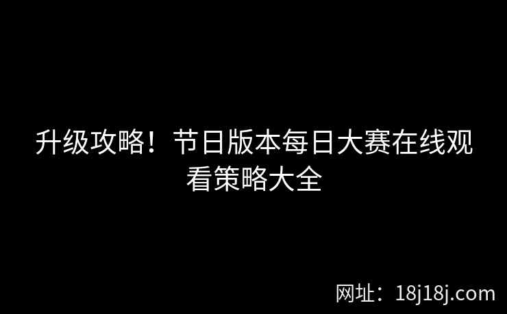 升级攻略！节日版本每日大赛在线观看策略大全