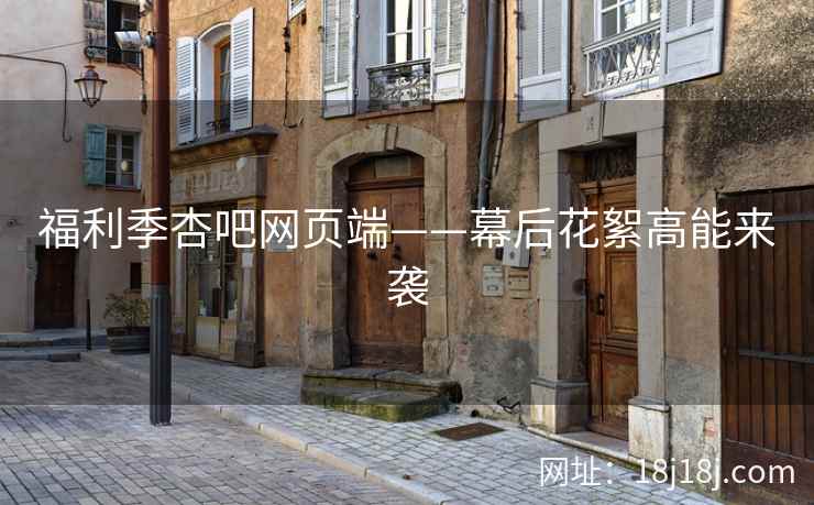 福利季杏吧网页端——幕后花絮高能来袭