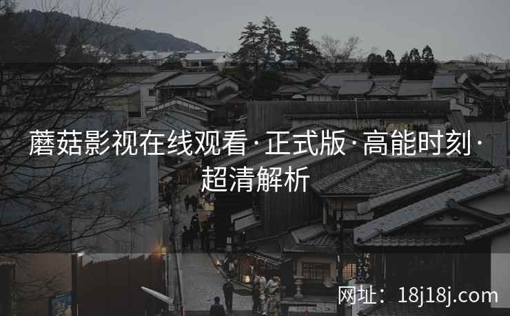 蘑菇影视在线观看·正式版·高能时刻·超清解析