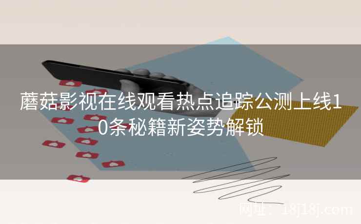 蘑菇影视在线观看热点追踪公测上线10条秘籍新姿势解锁