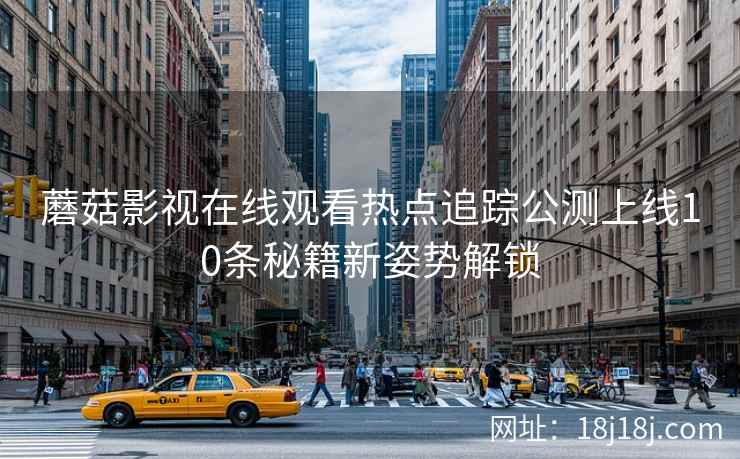 蘑菇影视在线观看热点追踪公测上线10条秘籍新姿势解锁