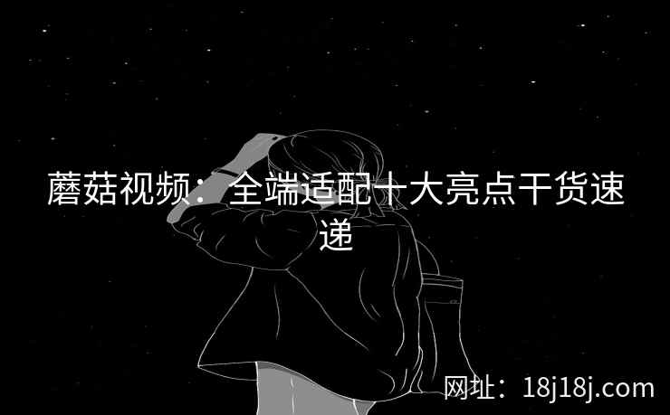 蘑菇视频：全端适配十大亮点干货速递