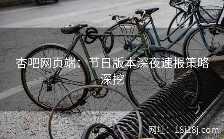 杏吧网页端：节日版本深夜速报策略深挖