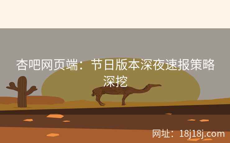 杏吧网页端：节日版本深夜速报策略深挖
