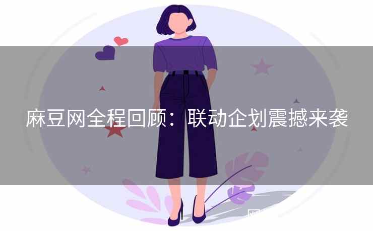 麻豆网全程回顾：联动企划震撼来袭