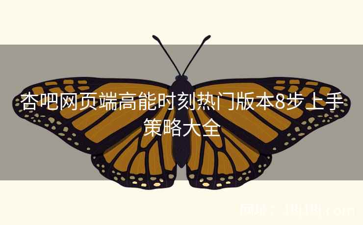 杏吧网页端高能时刻热门版本8步上手策略大全