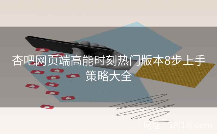 杏吧网页端高能时刻热门版本8步上手策略大全
