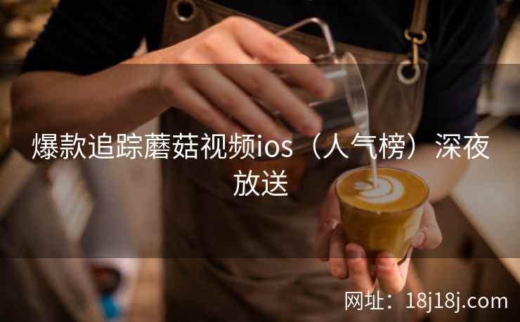 爆款追踪蘑菇视频ios（人气榜）深夜放送