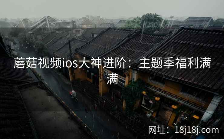蘑菇视频ios大神进阶：主题季福利满满