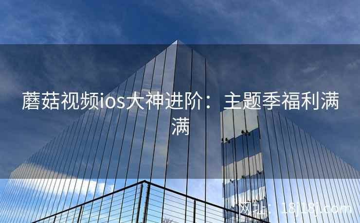蘑菇视频ios大神进阶：主题季福利满满  第2张