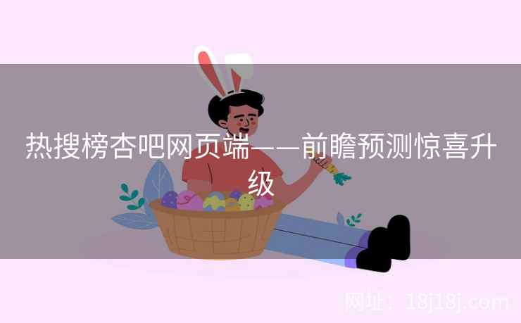 热搜榜杏吧网页端——前瞻预测惊喜升级