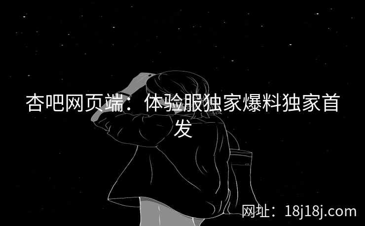杏吧网页端:体验服独家爆料独家首发