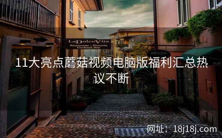 11大亮点蘑菇视频电脑版福利汇总热议不断