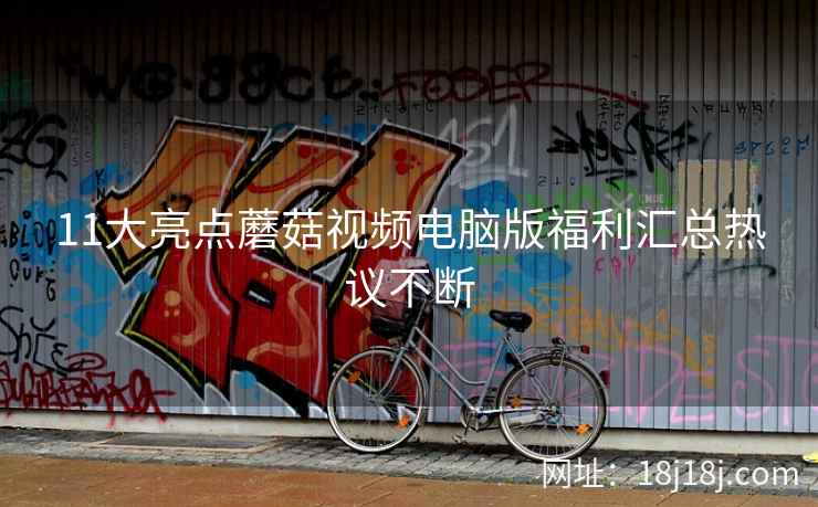 11大亮点蘑菇视频电脑版福利汇总热议不断