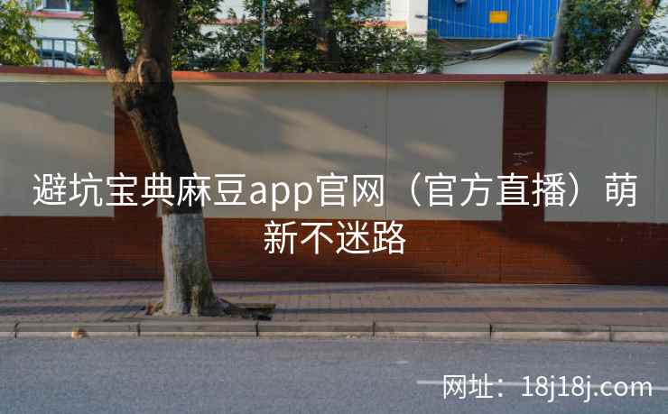 避坑宝典麻豆app官网(官方直播)萌新不迷路