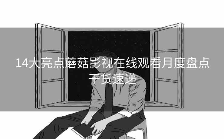 14大亮点蘑菇影视在线观看月度盘点干货速递