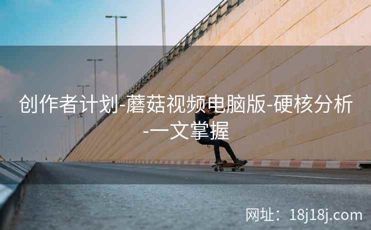 创作者计划-蘑菇视频电脑版-硬核分析-一文掌握