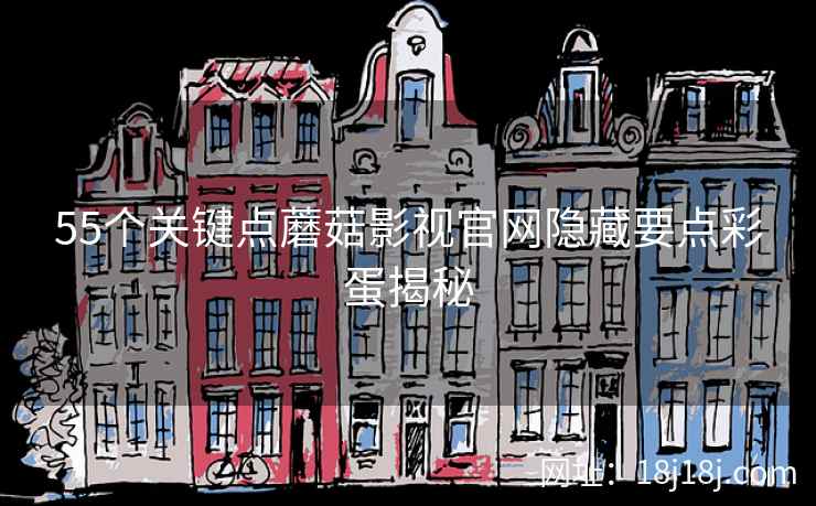55个关键点蘑菇影视官网隐藏要点彩蛋揭秘