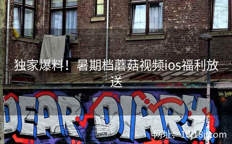 独家爆料!暑期档蘑菇视频ios福利放送