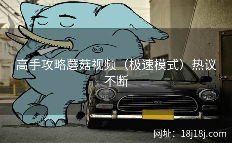 高手攻略蘑菇视频(极速模式)热议不断