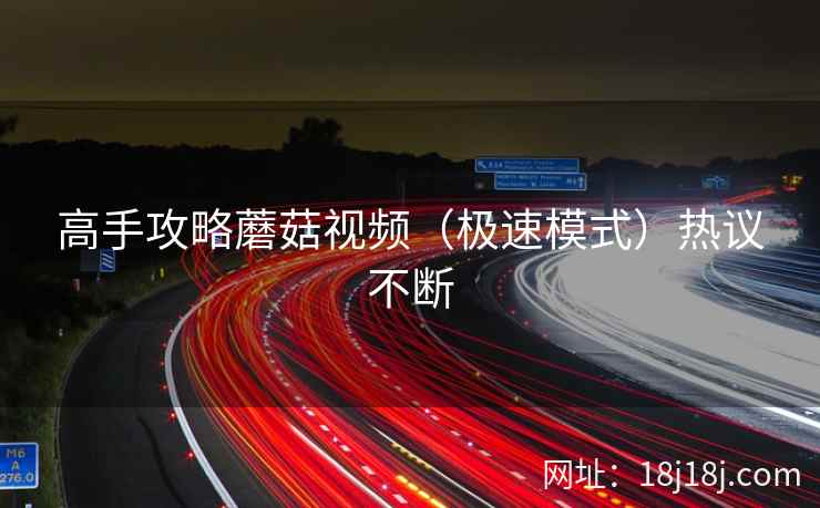 高手攻略蘑菇视频(极速模式)热议不断