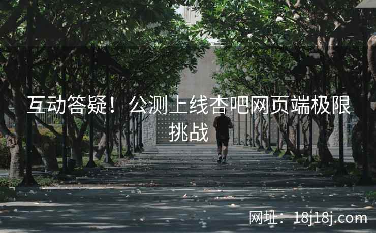 互动答疑!公测上线杏吧网页端极限挑战