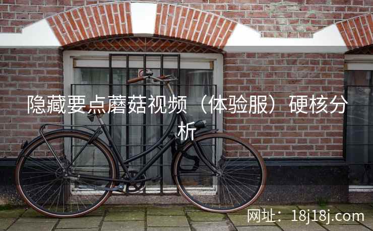 隐藏要点蘑菇视频(体验服)硬核分析