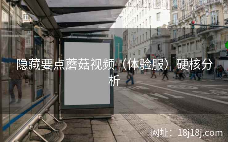 隐藏要点蘑菇视频(体验服)硬核分析