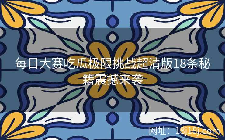 每日大赛吃瓜极限挑战超清版18条秘籍震撼来袭