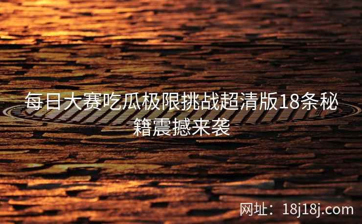 每日大赛吃瓜极限挑战超清版18条秘籍震撼来袭