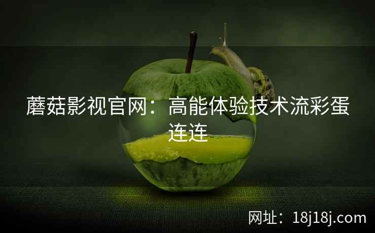 蘑菇影视官网:高能体验技术流彩蛋连连