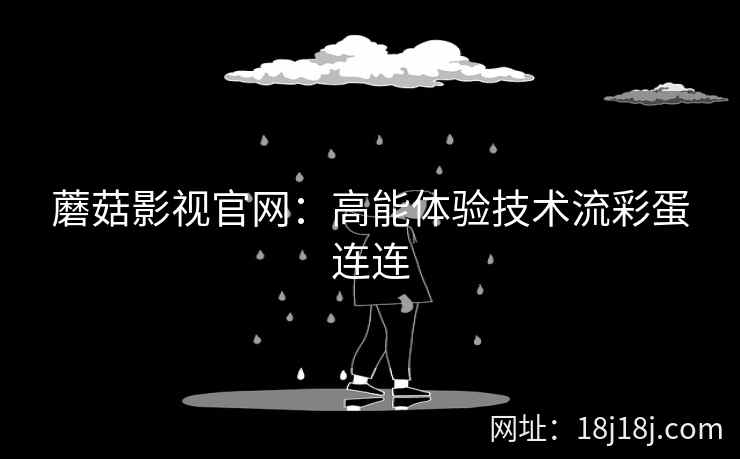 蘑菇影视官网:高能体验技术流彩蛋连连