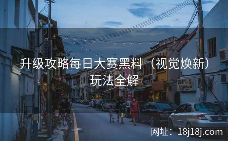 升级攻略每日大赛黑料（视觉焕新）玩法全解