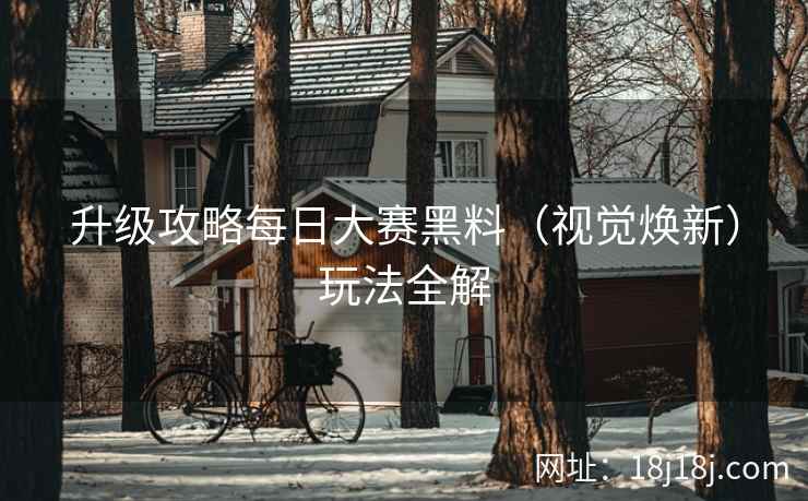 升级攻略每日大赛黑料（视觉焕新）玩法全解