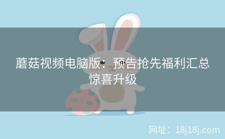 蘑菇视频电脑版：预告抢先福利汇总惊喜升级